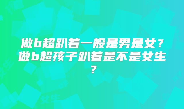 做b超趴着一般是男是女?做b超孩子趴着是不是女生?