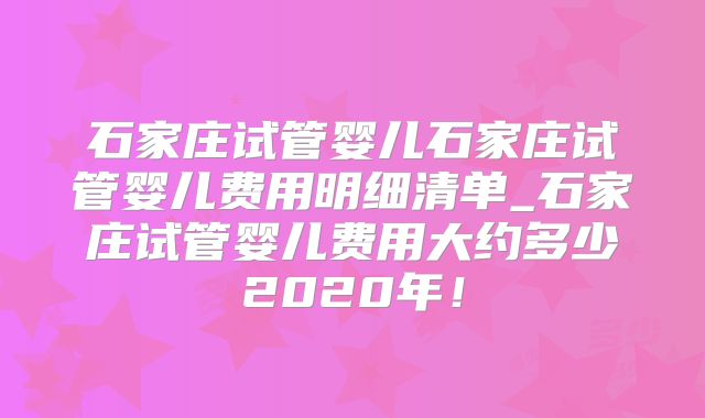 石家庄试管婴儿石家庄试管婴儿费用明细清单_石家庄试管婴儿费用大约多少2020年！