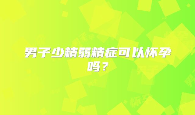 男子少精弱精症可以怀孕吗?