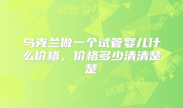 乌克兰做一个试管婴儿什么价格，价格多少清清楚楚