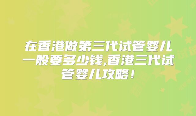 在香港做第三代试管婴儿一般要多少钱,香港三代试管婴儿攻略！