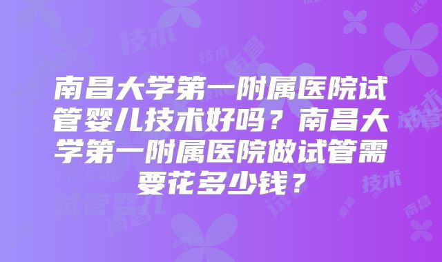 南昌大学第一附属医院试管婴儿技术好吗?南昌大学第一附属医院做试管需要花多少钱?