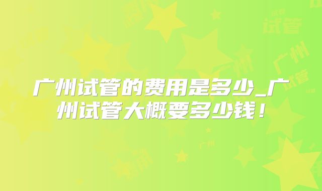 广州试管的费用是多少_广州试管大概要多少钱!
