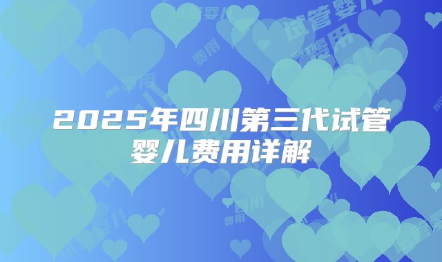 2025年四川第三代试管婴儿费用详解