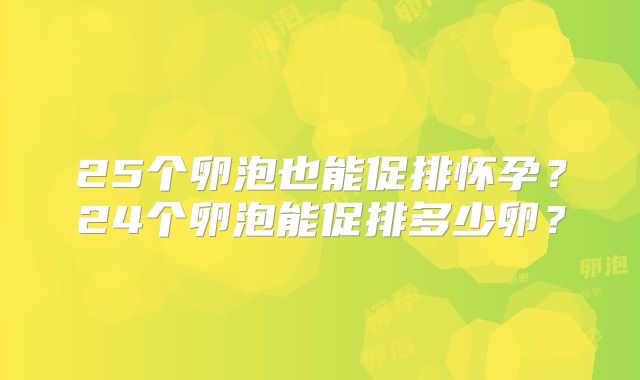 25个卵泡也能促排怀孕？24个卵泡能促排多少卵？