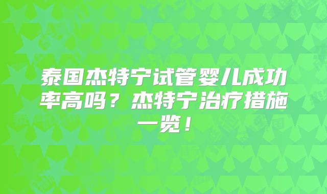 泰国杰特宁试管婴儿成功率高吗？杰特宁治疗措施一览！