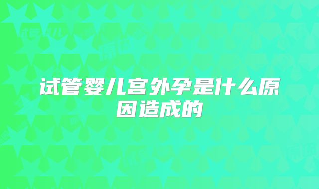 试管婴儿宫外孕是什么原因造成的