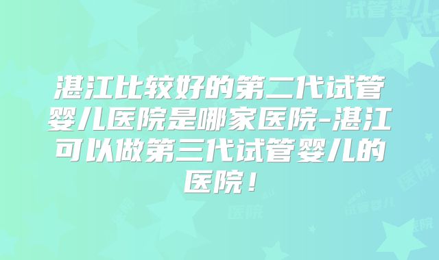 湛江比较好的第二代试管婴儿医院是哪家医院-湛江可以做第三代试管婴儿的医院！