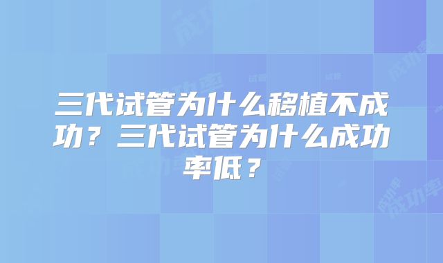 三代试管为什么移植不成功？三代试管为什么成功率低？