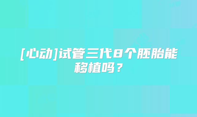 [心动]试管三代8个胚胎能移植吗？