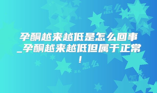 孕酮越来越低是怎么回事_孕酮越来越低但属于正常!