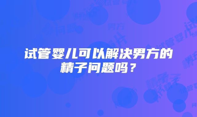 试管婴儿可以解决男方的精子问题吗?