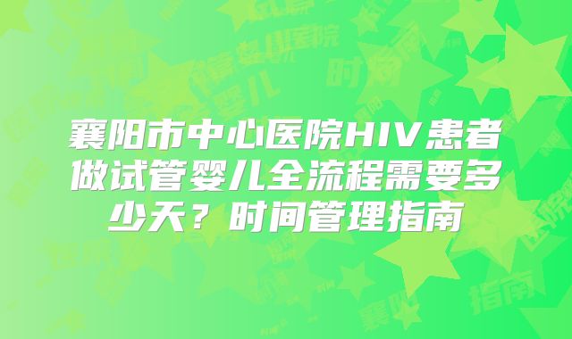 襄阳市中心医院HIV患者做试管婴儿全流程需要多少天?时间管理指南