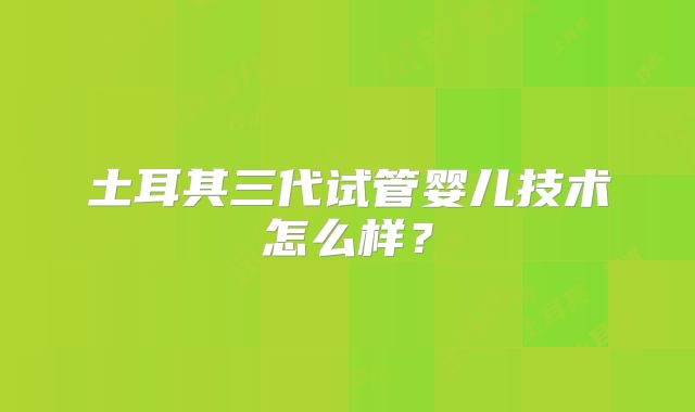 土耳其三代试管婴儿技术怎么样？