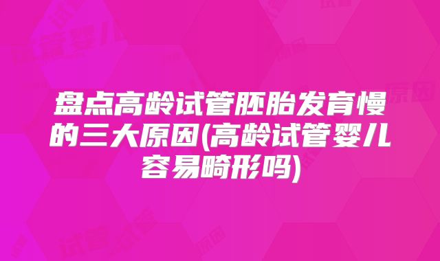 盘点高龄试管胚胎发育慢的三大原因(高龄试管婴儿容易畸形吗)