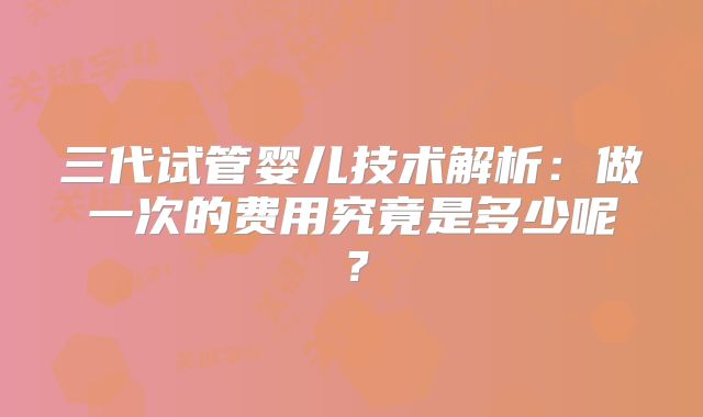 三代试管婴儿技术解析：做一次的费用究竟是多少呢？
