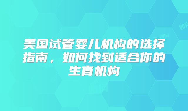 美国试管婴儿机构的选择指南，如何找到适合你的生育机构