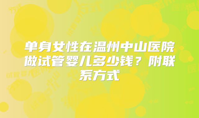 单身女性在温州中山医院做试管婴儿多少钱？附联系方式