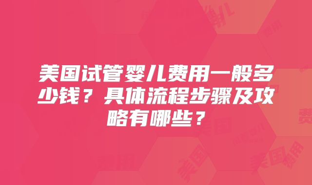 美国试管婴儿费用一般多少钱？具体流程步骤及攻略有哪些？