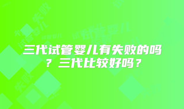 三代试管婴儿有失败的吗?三代比较好吗?