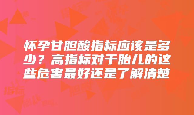 怀孕甘胆酸指标应该是多少？高指标对于胎儿的这些危害最好还是了解清楚