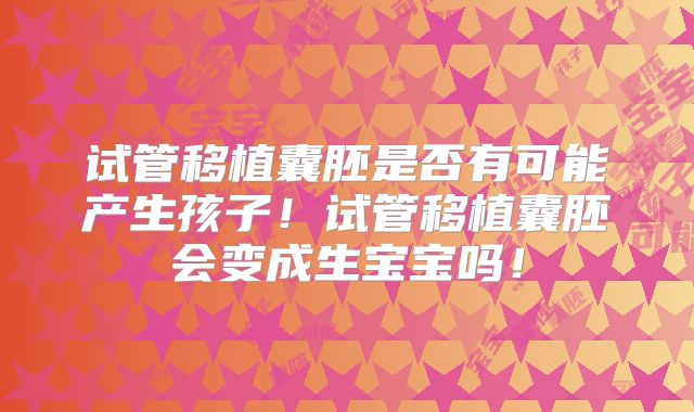 试管移植囊胚是否有可能产生孩子！试管移植囊胚会变成生宝宝吗！