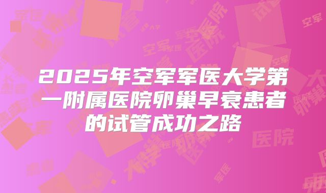 2025年空军军医大学第一附属医院卵巢早衰患者的试管成功之路