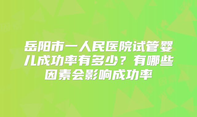 岳阳市一人民医院试管婴儿成功率有多少？有哪些因素会影响成功率