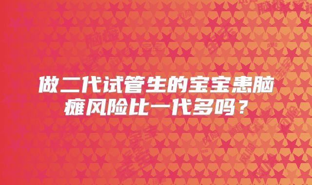 做二代试管生的宝宝患脑瘫风险比一代多吗?