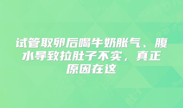 试管取卵后喝牛奶胀气、腹水导致拉肚子不实，真正原因在这