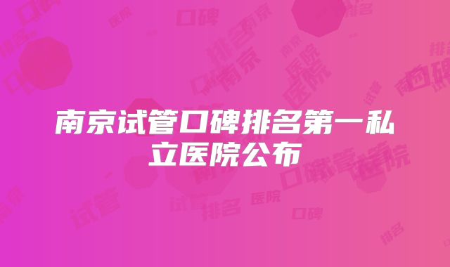 南京试管口碑排名第一私立医院公布