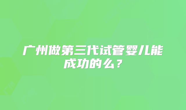 广州做第三代试管婴儿能成功的么?