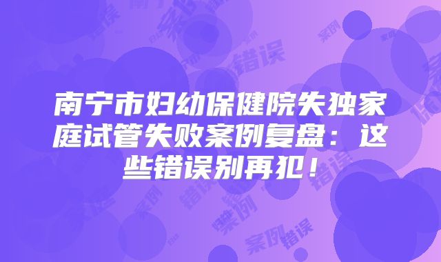 南宁市妇幼保健院失独家庭试管失败案例复盘：这些错误别再犯！