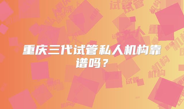 重庆三代试管私人机构靠谱吗？
