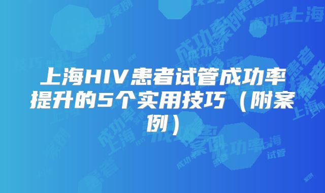 上海HIV患者试管成功率提升的5个实用技巧（附案例）