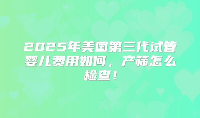 2025年美国第三代试管婴儿费用如何,产筛怎么检查!