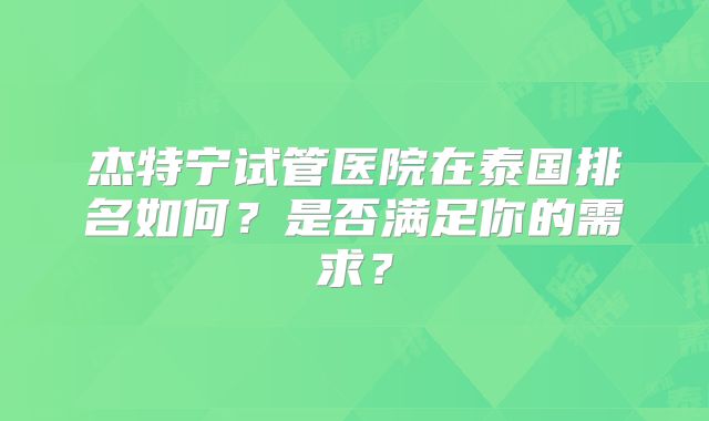 杰特宁试管医院在泰国排名如何？是否满足你的需求？