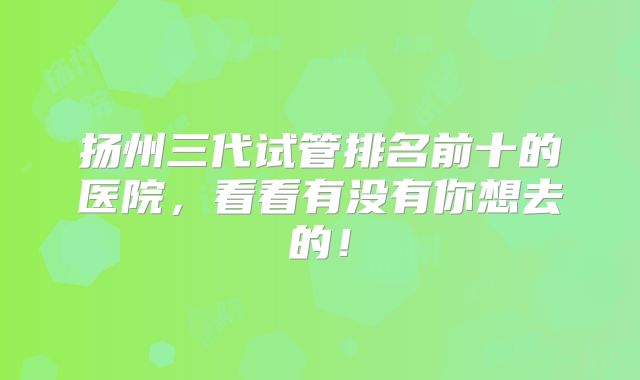 扬州三代试管排名前十的医院，看看有没有你想去的！