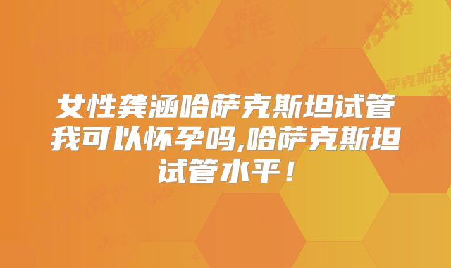 女性龚涵哈萨克斯坦试管我可以怀孕吗,哈萨克斯坦试管水平！