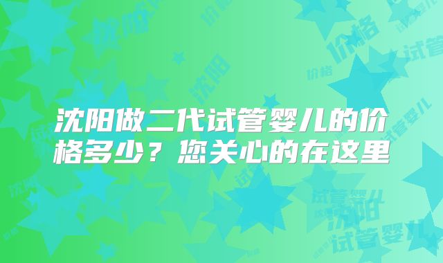 沈阳做二代试管婴儿的价格多少？您关心的在这里