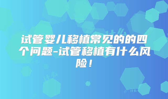 试管婴儿移植常见的的四个问题-试管移植有什么风险!