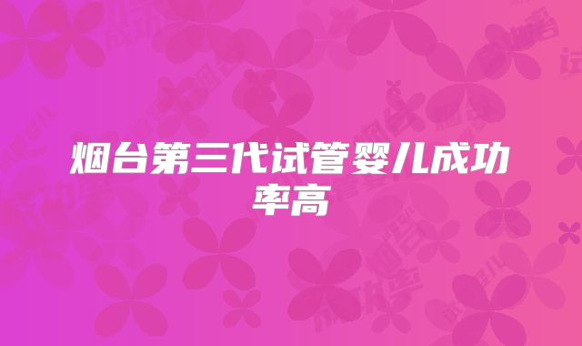 烟台第三代试管婴儿成功率高