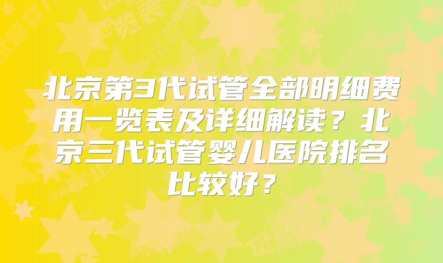 北京第3代试管全部明细费用一览表及详细解读？北京三代试管婴儿医院排名比较好？