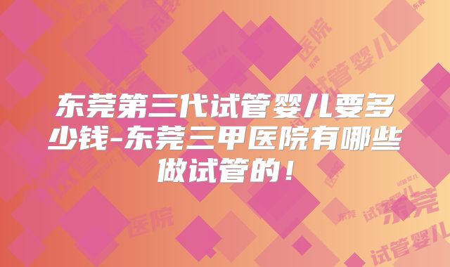 东莞第三代试管婴儿要多少钱-东莞三甲医院有哪些做试管的!