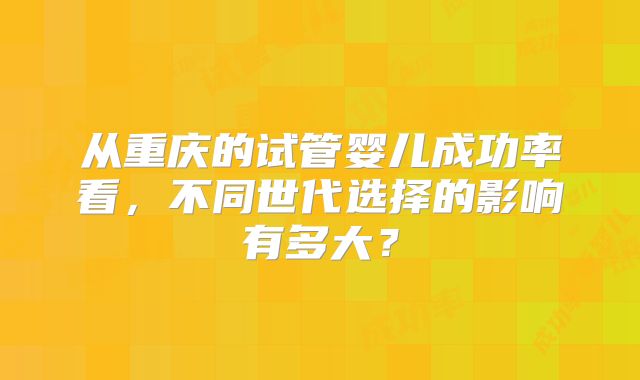 从重庆的试管婴儿成功率看，不同世代选择的影响有多大？