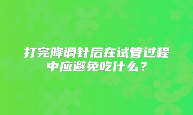 打完降调针后在试管过程中应避免吃什么？