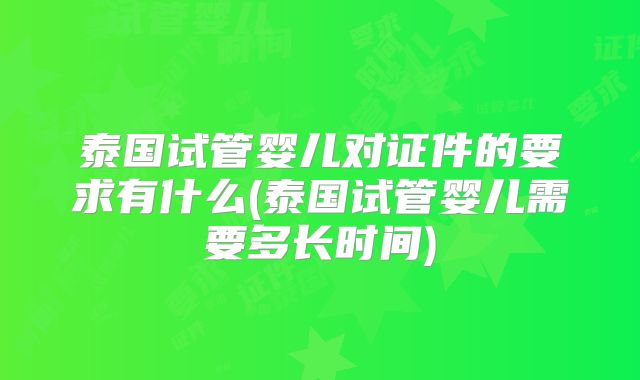 泰国试管婴儿对证件的要求有什么(泰国试管婴儿需要多长时间)