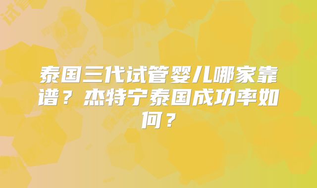 泰国三代试管婴儿哪家靠谱?杰特宁泰国成功率如何?