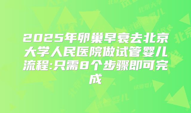 2025年卵巢早衰去北京大学人民医院做试管婴儿流程:只需8个步骤即可完成