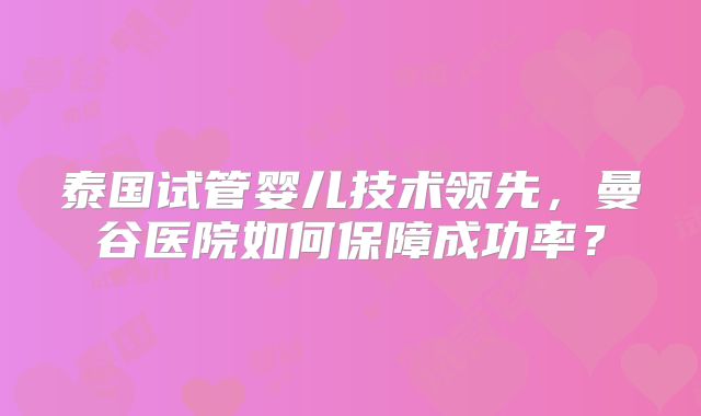 泰国试管婴儿技术领先,曼谷医院如何保障成功率?